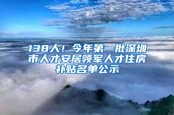 138人！今年第一批深圳市人才安居领军人才住房补贴名单公示