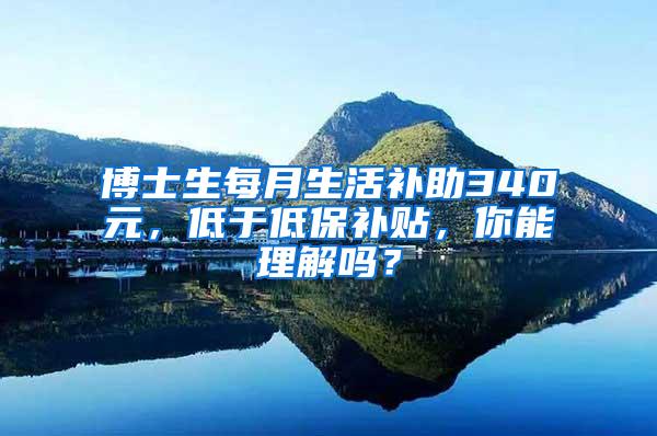 博士生每月生活补助340元，低于低保补贴，你能理解吗？