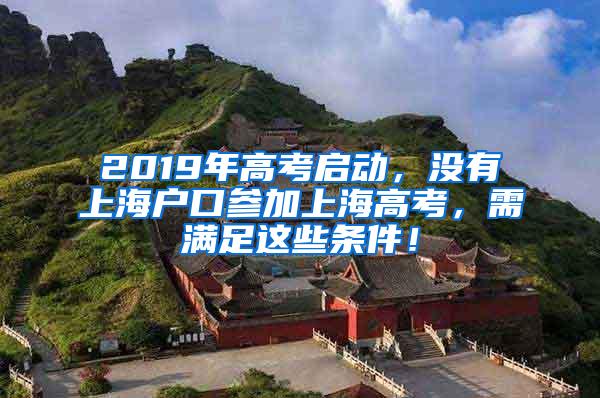 2019年高考启动，没有上海户口参加上海高考，需满足这些条件！