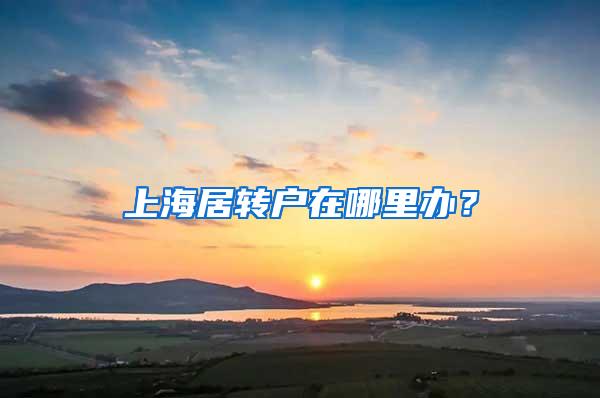 上海居转户在哪里办？