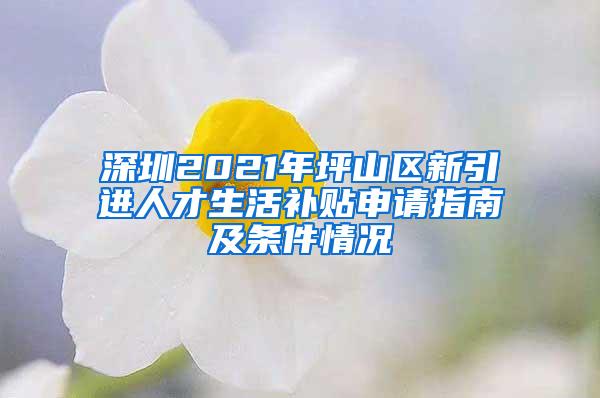 深圳2021年坪山区新引进人才生活补贴申请指南及条件情况