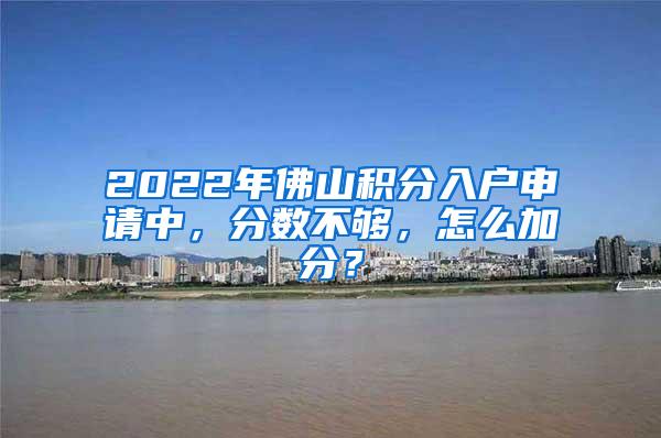 2022年佛山积分入户申请中，分数不够，怎么加分？