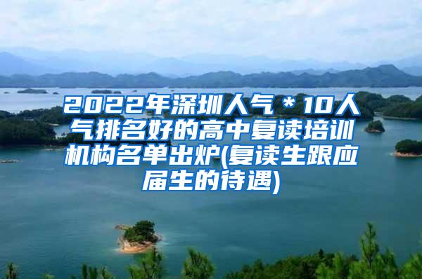 2022年深圳人气＊10人气排名好的高中复读培训机构名单出炉(复读生跟应届生的待遇)