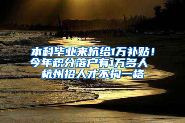 本科毕业来杭给1万补贴！今年积分落户有1万多人 杭州招人才不拘一格