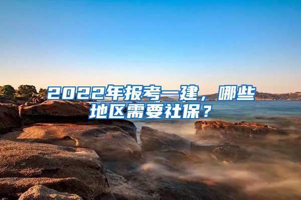 2022年报考一建，哪些地区需要社保？