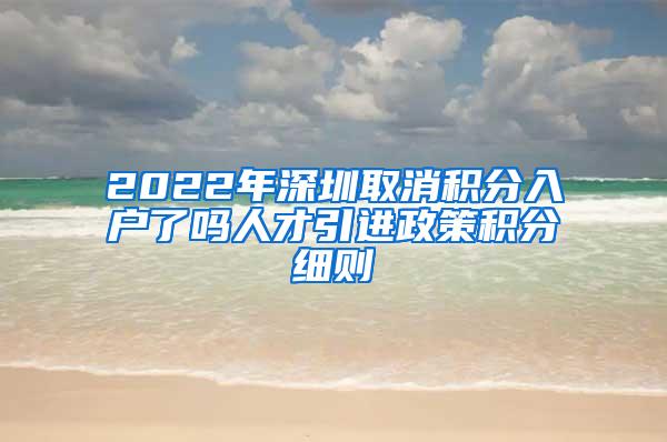 2022年深圳取消积分入户了吗人才引进政策积分细则