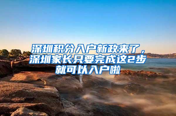 深圳积分入户新政来了，深圳家长只要完成这2步就可以入户啦