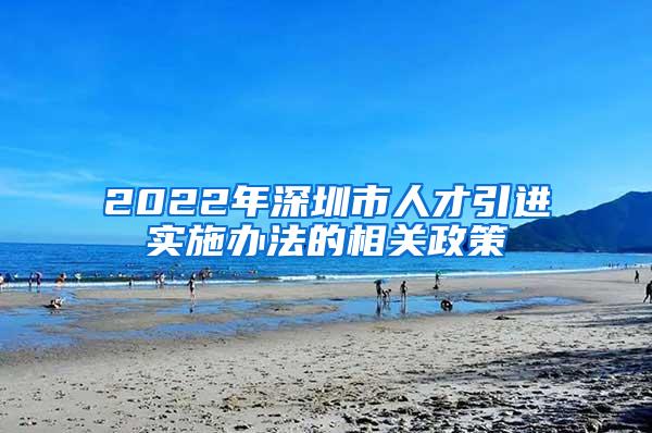 2022年深圳市人才引进实施办法的相关政策