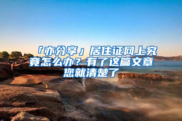 「亦分享」居住证网上究竟怎么办？有了这篇文章您就清楚了