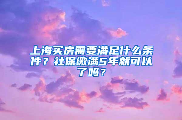 上海买房需要满足什么条件？社保缴满5年就可以了吗？