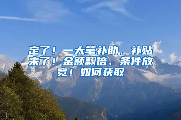 定了！一大笔补助、补贴来了！金额翻倍、条件放宽！如何获取→