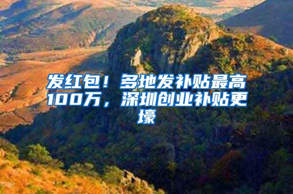 发红包！多地发补贴最高100万，深圳创业补贴更壕