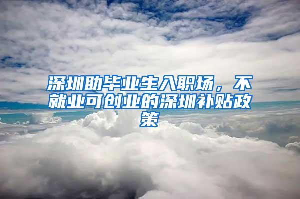 深圳助毕业生入职场，不就业可创业的深圳补贴政策