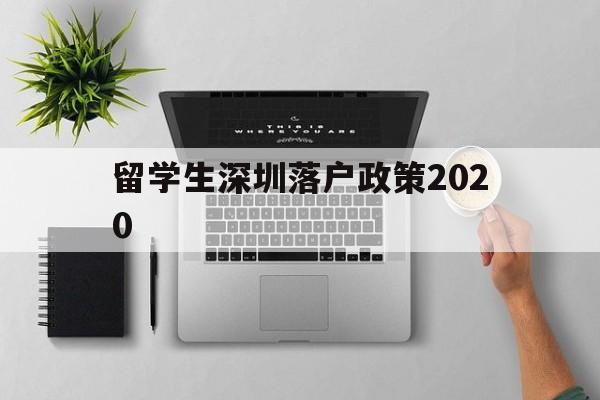 留学生深圳落户政策2020(留学生深圳落户政策2022最新版 补贴) 留学生入户深圳