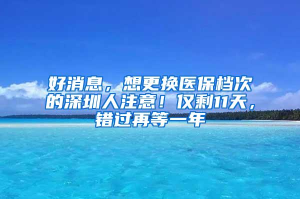 好消息，想更换医保档次的深圳人注意！仅剩11天，错过再等一年