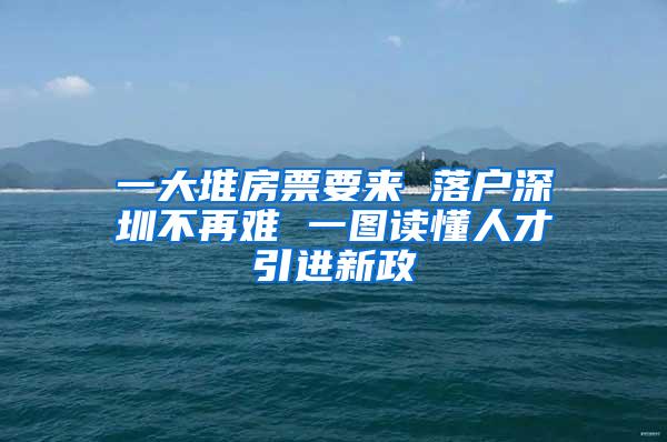 一大堆房票要来 落户深圳不再难 一图读懂人才引进新政