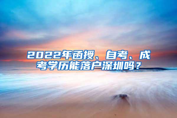 2022年函授、自考、成考学历能落户深圳吗？