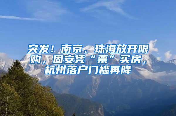 突发！南京、珠海放开限购，固安凭“票”买房，杭州落户门槛再降