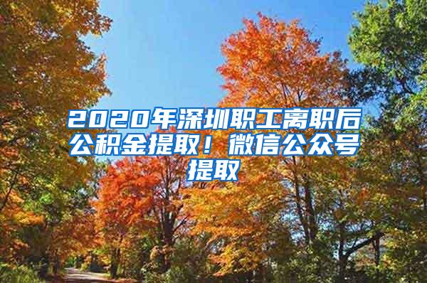 2020年深圳职工离职后公积金提取！微信公众号提取