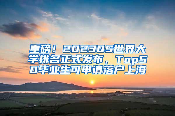 重磅！2023QS世界大学排名正式发布，Top50毕业生可申请落户上海