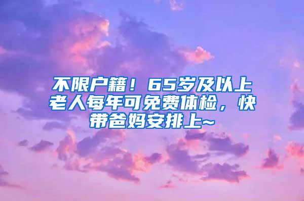 不限户籍！65岁及以上老人每年可免费体检，快带爸妈安排上~