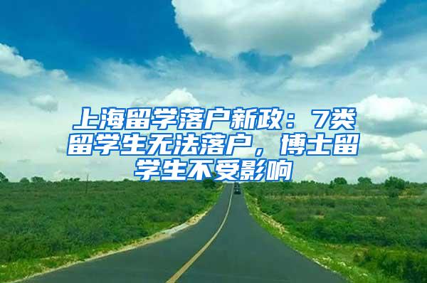 上海留学落户新政：7类留学生无法落户，博士留学生不受影响