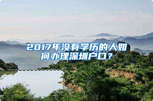 2017年没有学历的人如何办理深圳户口？