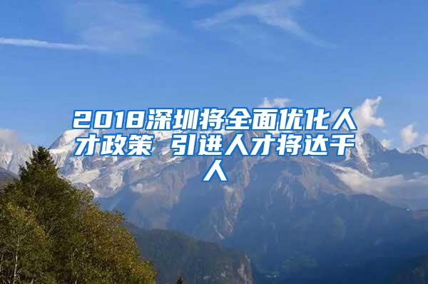 2018深圳将全面优化人才政策 引进人才将达千人