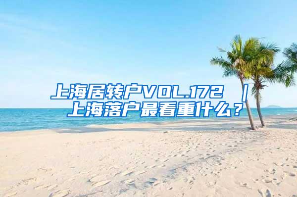 上海居转户VOL.172 ｜ 上海落户最看重什么？