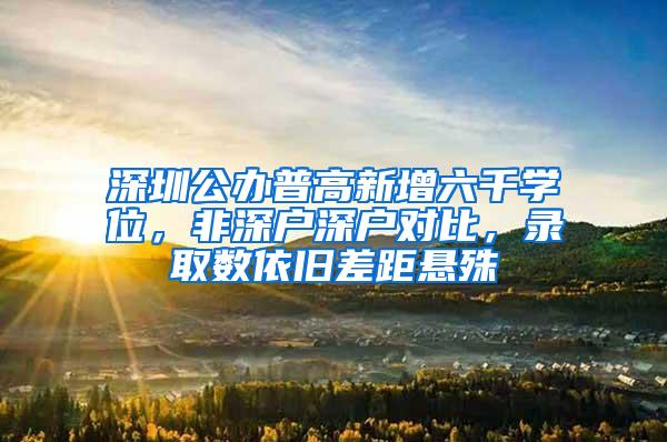 深圳公办普高新增六千学位，非深户深户对比，录取数依旧差距悬殊