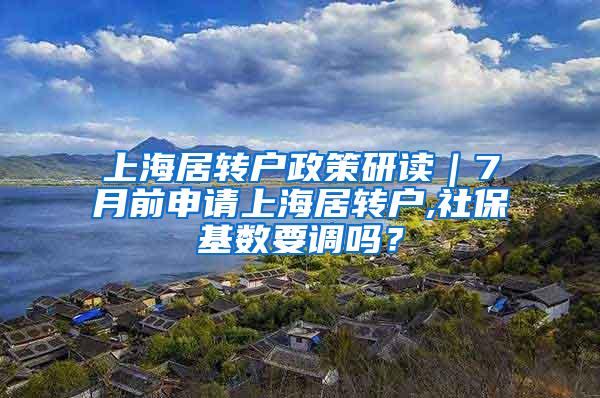 上海居转户政策研读｜7月前申请上海居转户,社保基数要调吗？