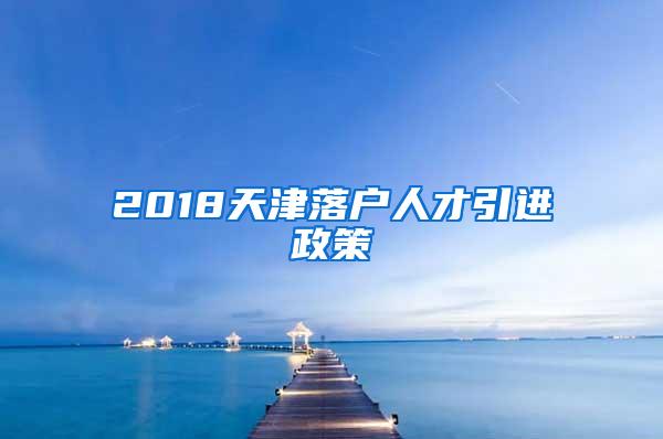 2018天津落户人才引进政策