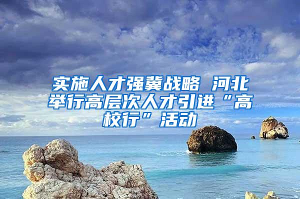 实施人才强冀战略 河北举行高层次人才引进“高校行”活动