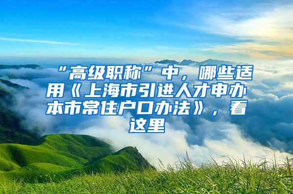 “高级职称”中，哪些适用《上海市引进人才申办本市常住户口办法》，看这里