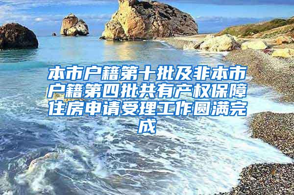 本市户籍第十批及非本市户籍第四批共有产权保障住房申请受理工作圆满完成