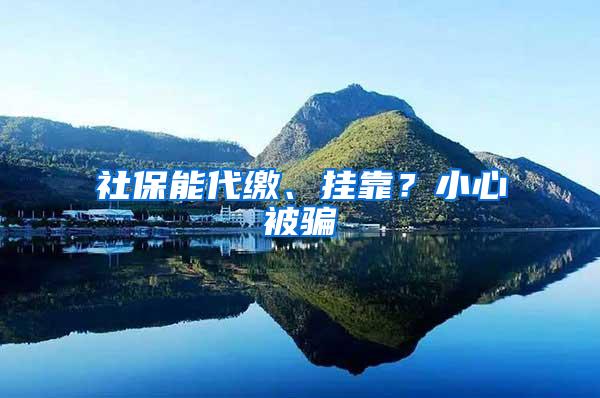 社保能代缴、挂靠？小心被骗