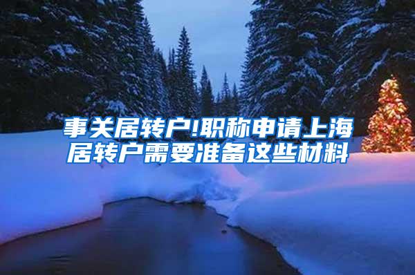 事关居转户!职称申请上海居转户需要准备这些材料