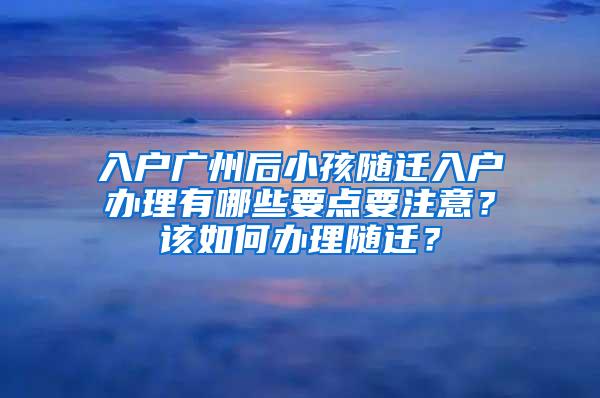 入户广州后小孩随迁入户办理有哪些要点要注意？该如何办理随迁？