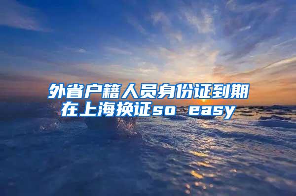 外省户籍人员身份证到期在上海换证so easy