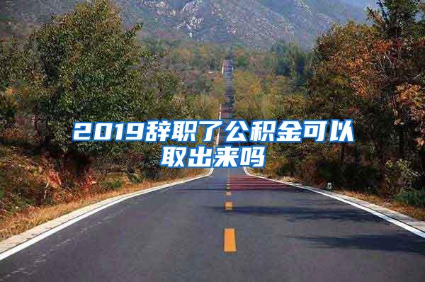 2019辞职了公积金可以取出来吗