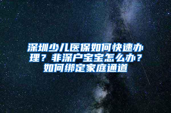 深圳少儿医保如何快速办理？非深户宝宝怎么办？如何绑定家庭通道