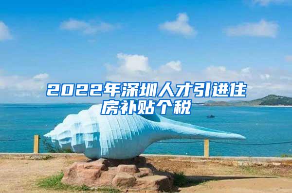2022年深圳人才引进住房补贴个税