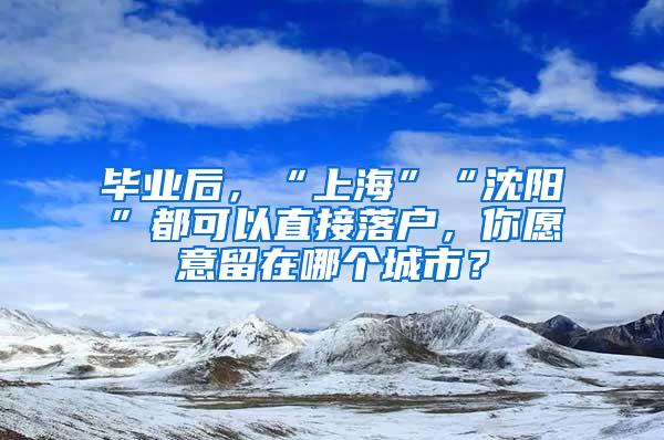 毕业后，“上海”“沈阳”都可以直接落户，你愿意留在哪个城市？