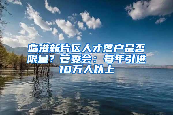 临港新片区人才落户是否限量？管委会：每年引进10万人以上