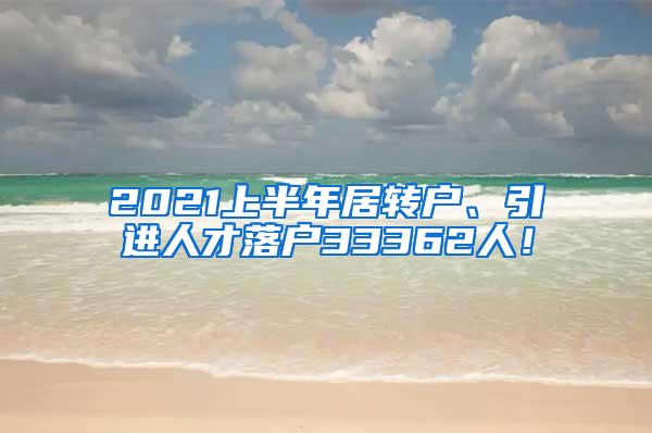 2021上半年居转户、引进人才落户33362人！