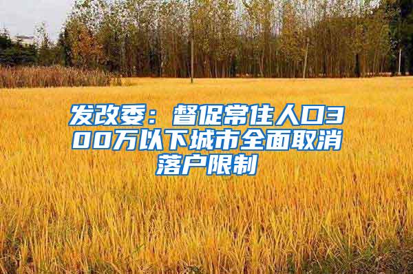 发改委：督促常住人口300万以下城市全面取消落户限制