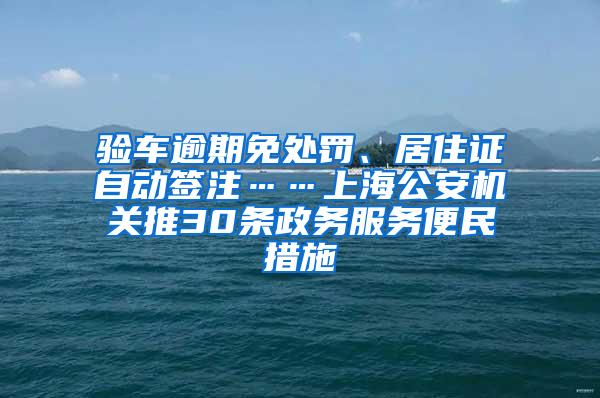 验车逾期免处罚、居住证自动签注……上海公安机关推30条政务服务便民措施