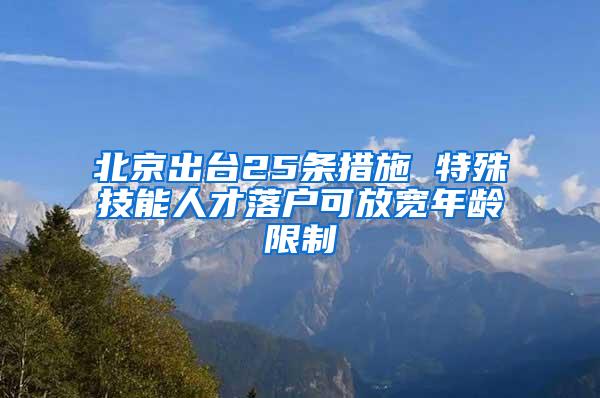 北京出台25条措施 特殊技能人才落户可放宽年龄限制