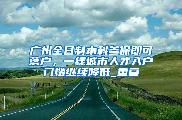 广州全日制本科参保即可落户，一线城市人才入户门槛继续降低_重复