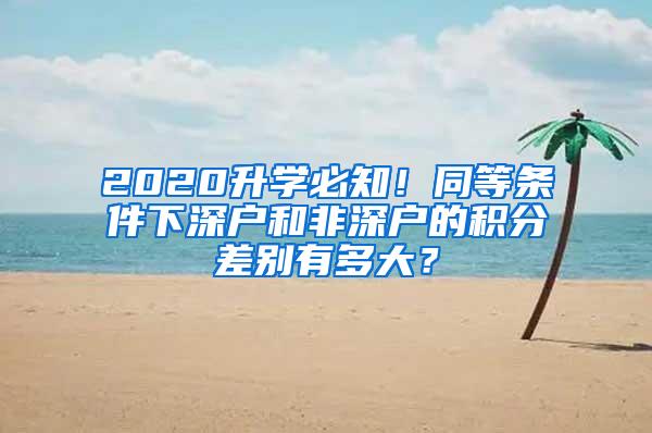 2020升学必知！同等条件下深户和非深户的积分差别有多大？